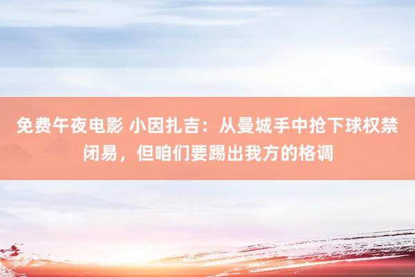 免费午夜电影 小因扎吉：从曼城手中抢下球权禁闭易，但咱们要踢出我方的格调