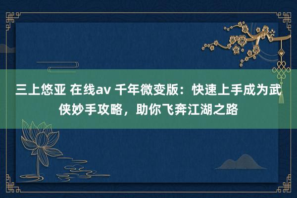 三上悠亚 在线av 千年微变版：快速上手成为武侠妙手攻略，助你飞奔江湖之路