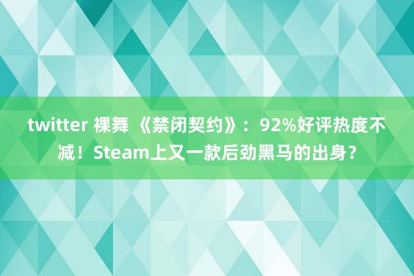 twitter 裸舞 《禁闭契约》：92%好评热度不减！Steam上又一款后劲黑马的出身？