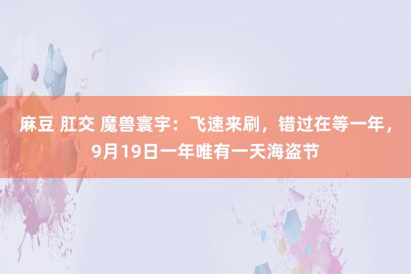 麻豆 肛交 魔兽寰宇：飞速来刷，错过在等一年，9月19日一年唯有一天海盗节