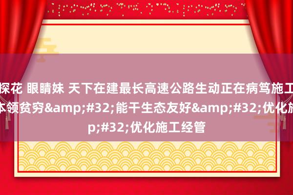 探花 眼睛妹 天下在建最长高速公路生动正在病笃施工：攻克本领贫穷&#32;能干生态友好&#32;优化施工经管