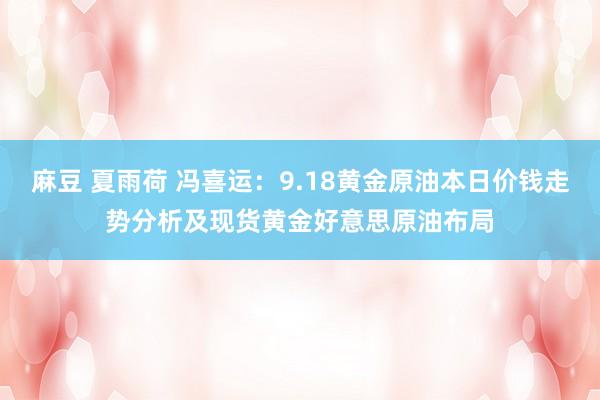 麻豆 夏雨荷 冯喜运：9.18黄金原油本日价钱走势分析及现货黄金好意思原油布局