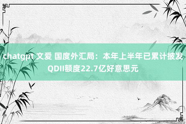 chatgpt 文爱 国度外汇局：本年上半年已累计披发QDII额度22.7亿好意思元