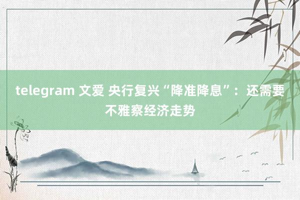 telegram 文爱 央行复兴“降准降息”：还需要不雅察经济走势