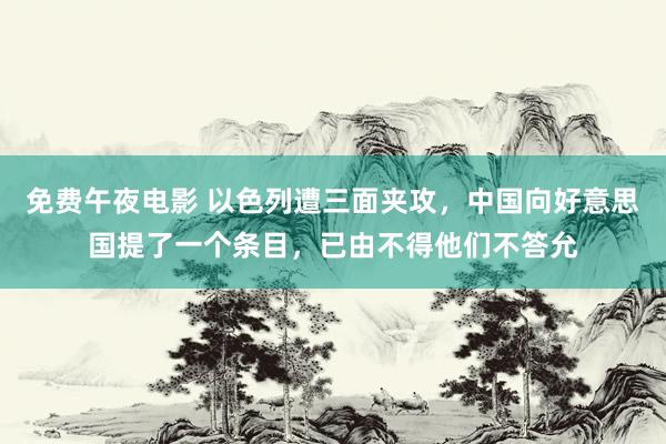 免费午夜电影 以色列遭三面夹攻，中国向好意思国提了一个条目，已由不得他们不答允