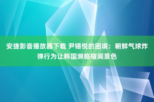 安捷影音播放器下载 尹锡悦的困境：朝鲜气球炸弹行为让韩国濒临喧阗景色