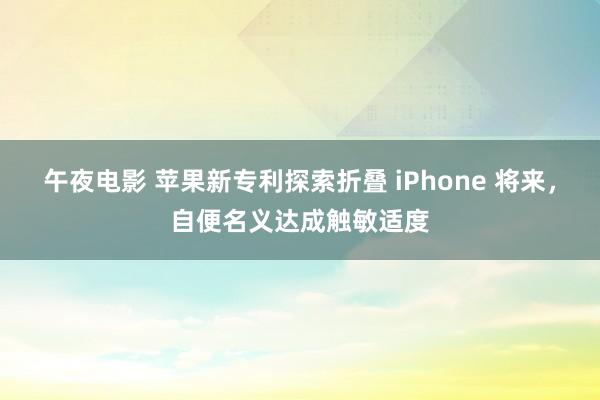 午夜电影 苹果新专利探索折叠 iPhone 将来，自便名义达成触敏适度