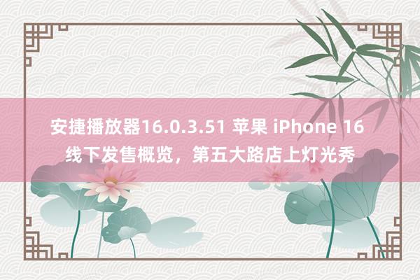 安捷播放器16.0.3.51 苹果 iPhone 16 线下发售概览，第五大路店上灯光秀