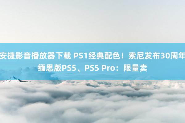 安捷影音播放器下载 PS1经典配色！索尼发布30周年缅思版PS5、PS5 Pro：限量卖