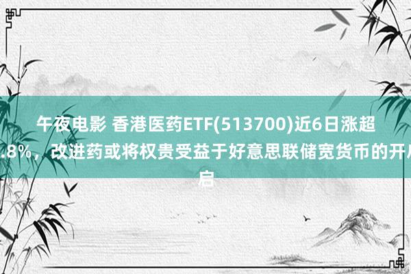 午夜电影 香港医药ETF(513700)近6日涨超4.8%，改进药或将权贵受益于好意思联储宽货币的开启