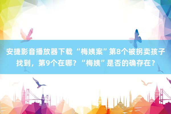 安捷影音播放器下载 “梅姨案”第8个被拐卖孩子找到，第9个在哪？“梅姨”是否的确存在？