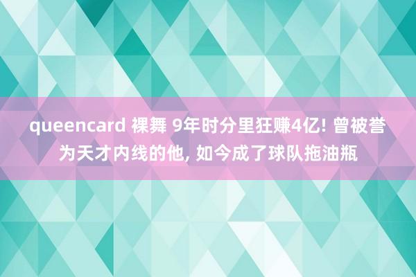 queencard 裸舞 9年时分里狂赚4亿! 曾被誉为天才内线的他， 如今成了球队拖油瓶