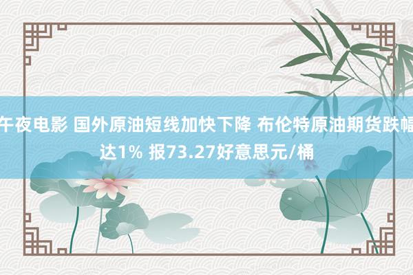 午夜电影 国外原油短线加快下降 布伦特原油期货跌幅达1% 报73.27好意思元/桶