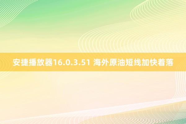 安捷播放器16.0.3.51 海外原油短线加快着落