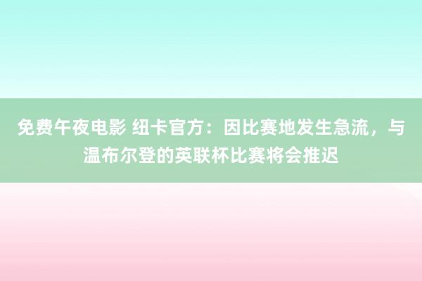 免费午夜电影 纽卡官方：因比赛地发生急流，与温布尔登的英联杯比赛将会推迟