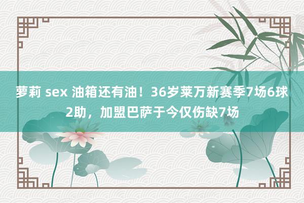 萝莉 sex 油箱还有油！36岁莱万新赛季7场6球2助，加盟巴萨于今仅伤缺7场