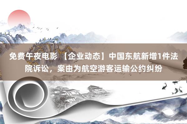 免费午夜电影 【企业动态】中国东航新增1件法院诉讼，案由为航空游客运输公约纠纷