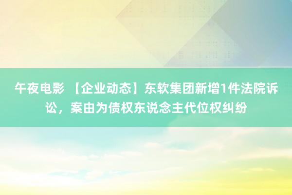 午夜电影 【企业动态】东软集团新增1件法院诉讼，案由为债权东说念主代位权纠纷