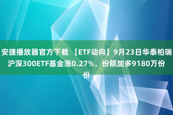 安捷播放器官方下载 【ETF动向】9月23日华泰柏瑞沪深300ETF基金涨0.27%，份额加多9180万份