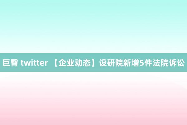 巨臀 twitter 【企业动态】设研院新增5件法院诉讼