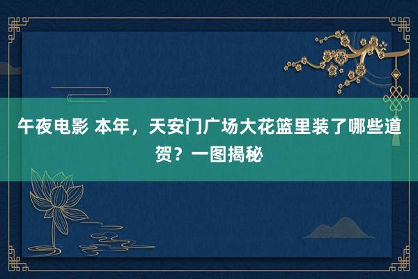 午夜电影 本年，天安门广场大花篮里装了哪些道贺？一图揭秘