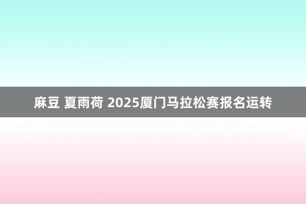 麻豆 夏雨荷 2025厦门马拉松赛报名运转