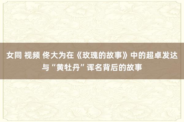 女同 视频 佟大为在《玫瑰的故事》中的超卓发达与“黄牡丹”诨名背后的故事