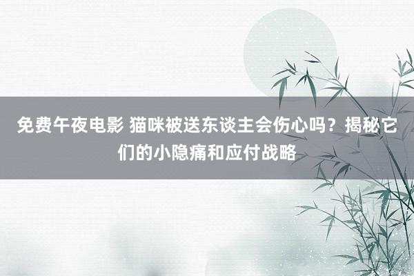 免费午夜电影 猫咪被送东谈主会伤心吗？揭秘它们的小隐痛和应付战略