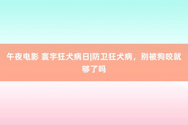 午夜电影 寰宇狂犬病日|防卫狂犬病，别被狗咬就够了吗