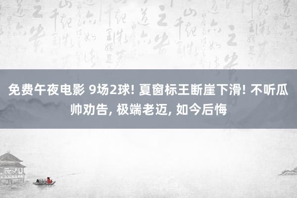 免费午夜电影 9场2球! 夏窗标王断崖下滑! 不听瓜帅劝告， 极端老迈， 如今后悔