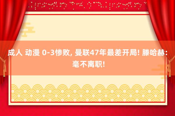 成人 动漫 0-3惨败， 曼联47年最差开局! 滕哈赫: 毫不离职!