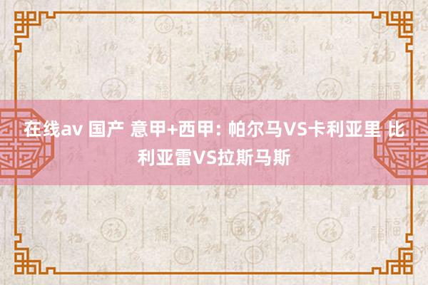 在线av 国产 意甲+西甲: 帕尔马VS卡利亚里 比利亚雷VS拉斯马斯