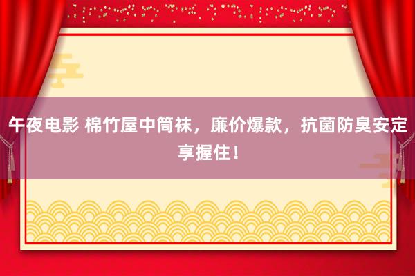 午夜电影 棉竹屋中筒袜，廉价爆款，抗菌防臭安定享握住！