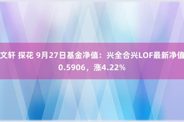 文轩 探花 9月27日基金净值：兴全合兴LOF最新净值0.5906，涨4.22%