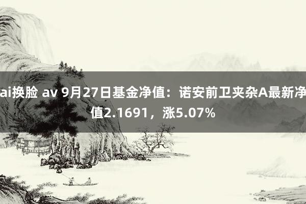 ai换脸 av 9月27日基金净值：诺安前卫夹杂A最新净值2.1691，涨5.07%