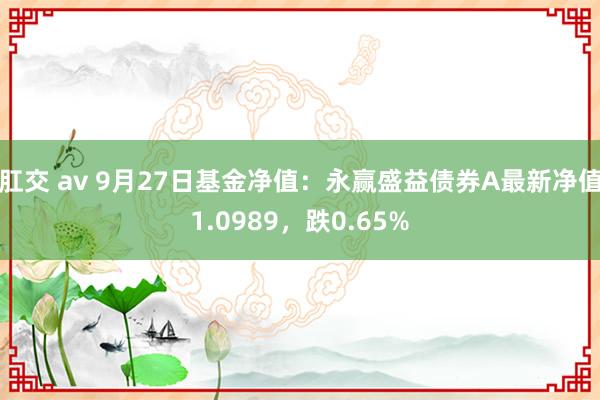 肛交 av 9月27日基金净值：永赢盛益债券A最新净值1.0989，跌0.65%