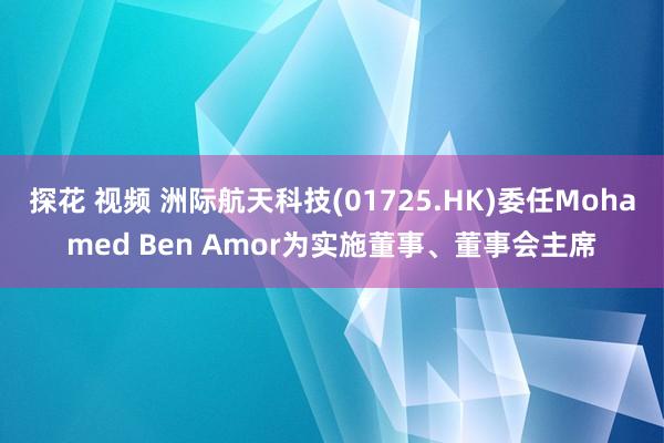 探花 视频 洲际航天科技(01725.HK)委任Mohamed Ben Amor为实施董事、董事会主席