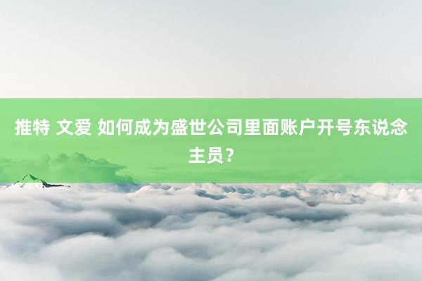 推特 文爱 如何成为盛世公司里面账户开号东说念主员？