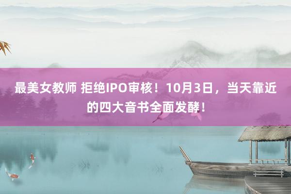 最美女教师 拒绝IPO审核！10月3日，当天靠近的四大音书全面发酵！