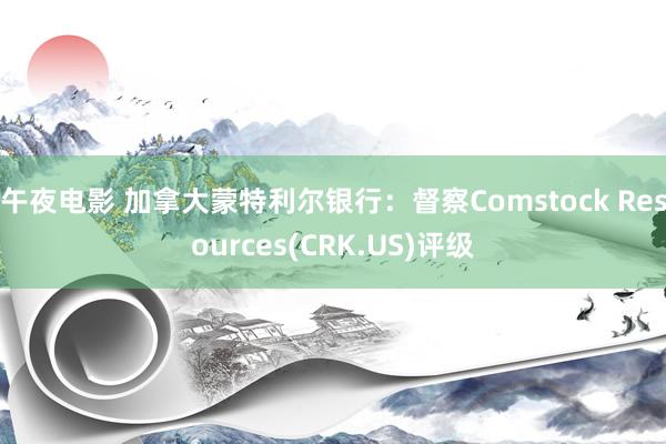 午夜电影 加拿大蒙特利尔银行：督察Comstock Resources(CRK.US)评级