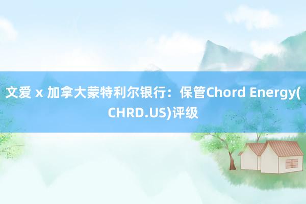 文爱 x 加拿大蒙特利尔银行：保管Chord Energy(CHRD.US)评级