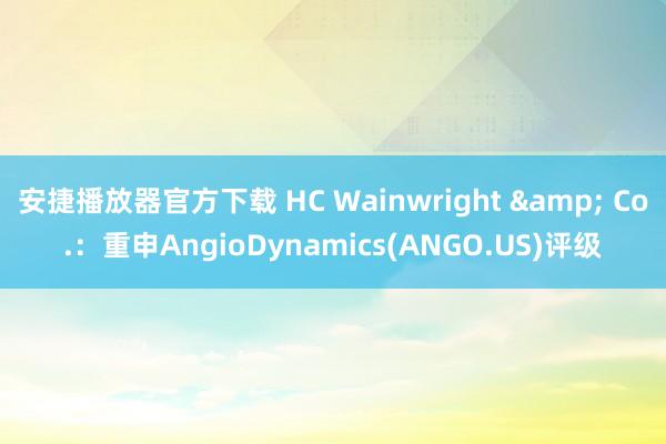 安捷播放器官方下载 HC Wainwright & Co.：重申AngioDynamics(ANGO.US)评级