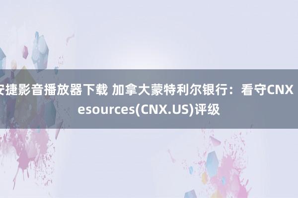 安捷影音播放器下载 加拿大蒙特利尔银行：看守CNX Resources(CNX.US)评级