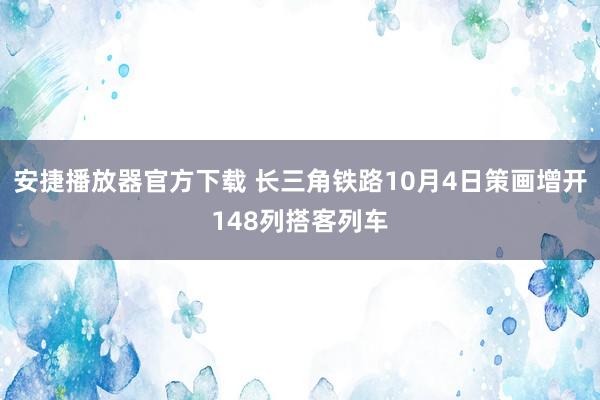 安捷播放器官方下载 长三角铁路10月4日策画增开148列搭客列车