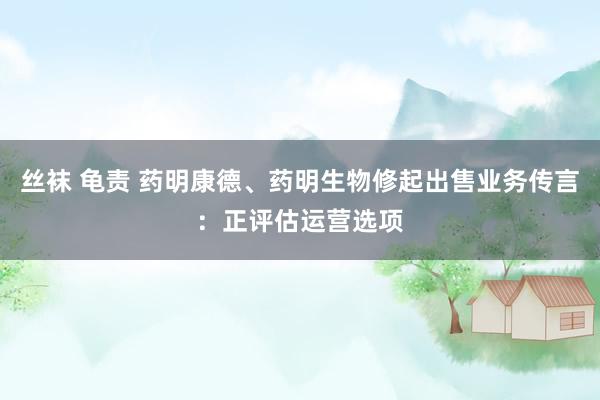 丝袜 龟责 药明康德、药明生物修起出售业务传言：正评估运营选项