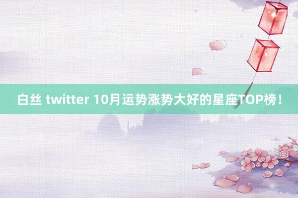 白丝 twitter 10月运势涨势大好的星座TOP榜！