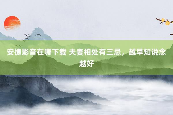 安捷影音在哪下载 夫妻相处有三忌，越早知说念越好