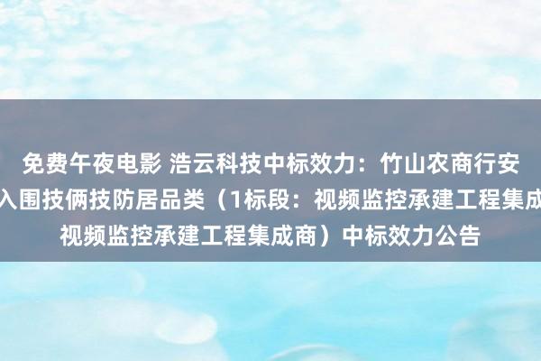 免费午夜电影 浩云科技中标效力：竹山农商行安防系列居品供应商入围技俩技防居品类（1标段：视频监控承建工程集成商）中标效力公告