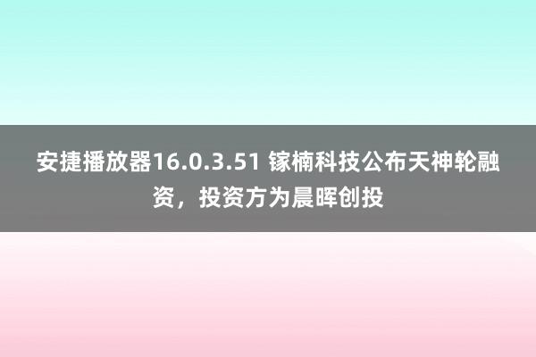 安捷播放器16.0.3.51 镓楠科技公布天神轮融资，投资方为晨晖创投