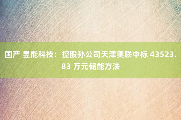 国产 昱能科技：控股孙公司天津奥联中标 43523.83 万元储能方法